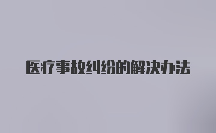 医疗事故纠纷的解决办法