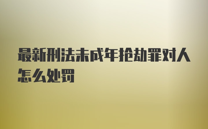 最新刑法未成年抢劫罪对人怎么处罚