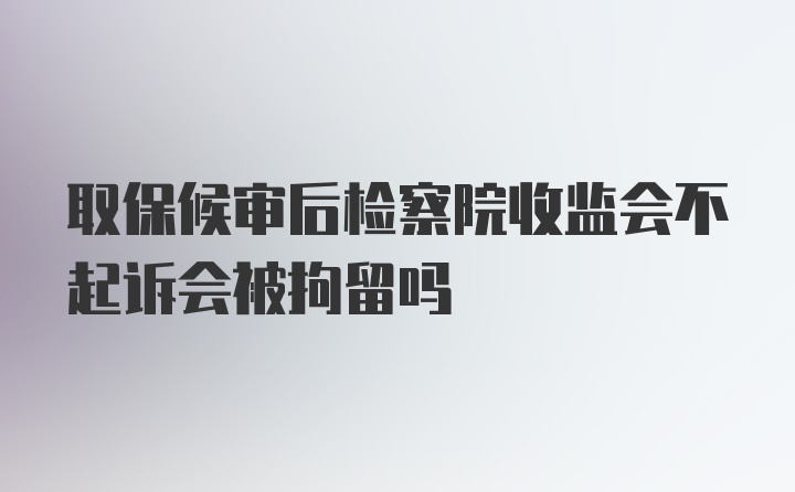 取保候审后检察院收监会不起诉会被拘留吗