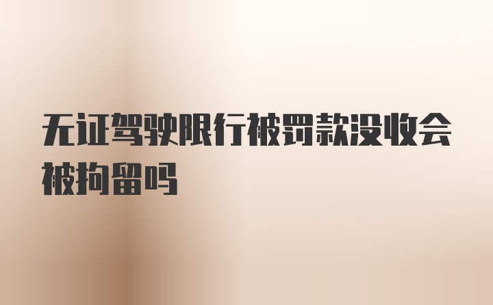 无证驾驶限行被罚款没收会被拘留吗