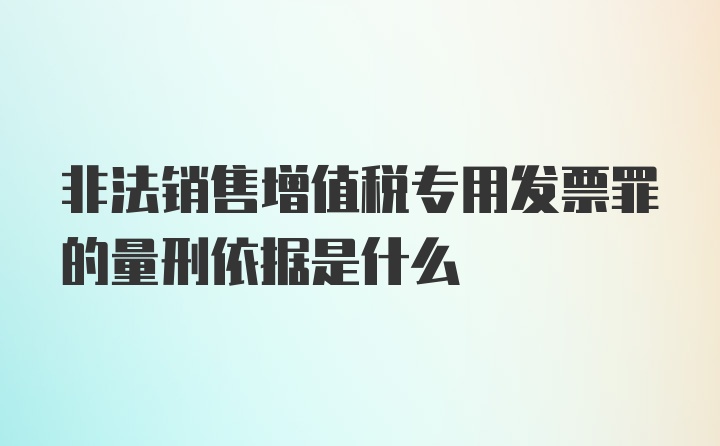 非法销售增值税专用发票罪的量刑依据是什么