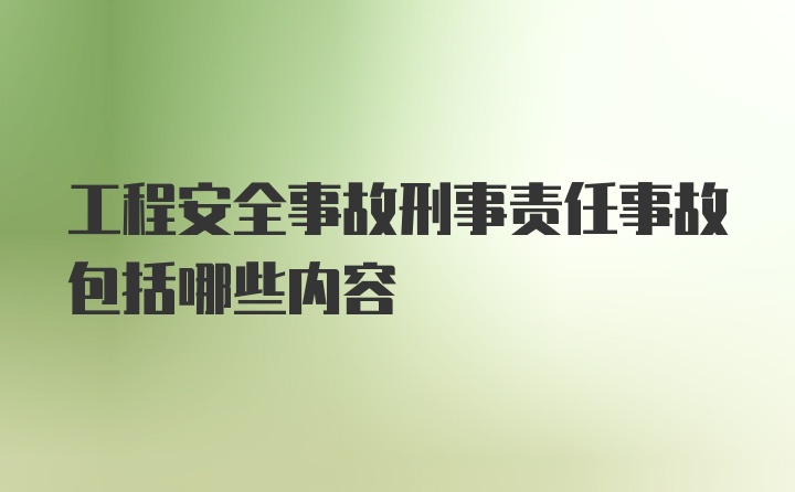 工程安全事故刑事责任事故包括哪些内容