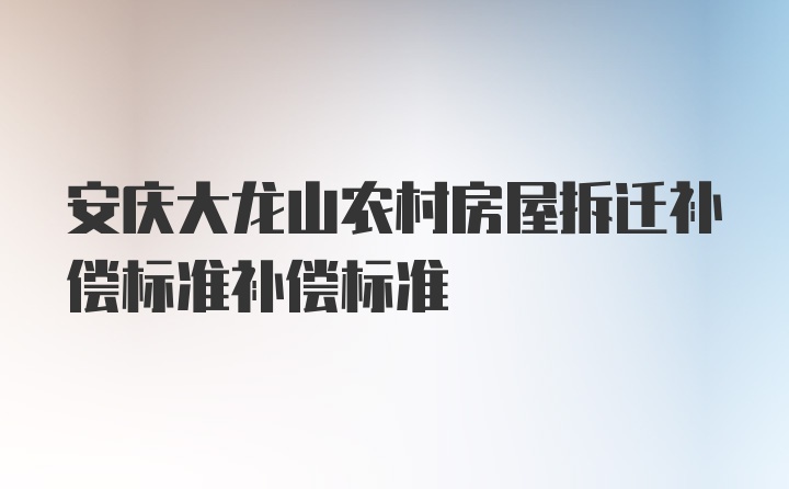 安庆大龙山农村房屋拆迁补偿标准补偿标准