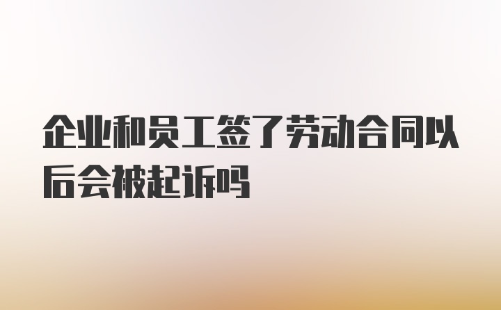 企业和员工签了劳动合同以后会被起诉吗