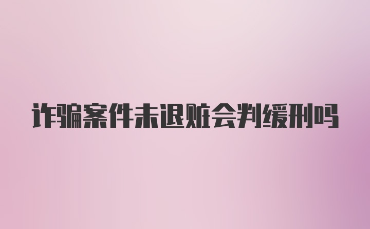 诈骗案件未退赃会判缓刑吗