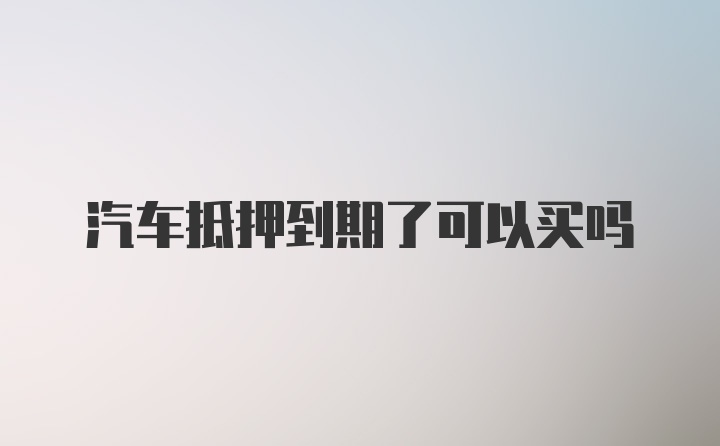 汽车抵押到期了可以买吗