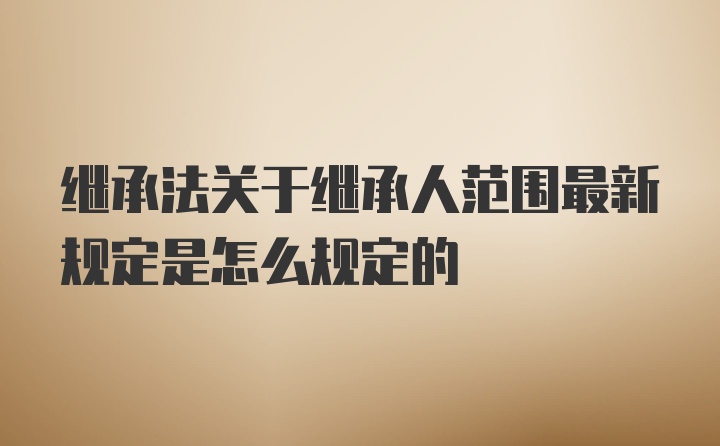 继承法关于继承人范围最新规定是怎么规定的