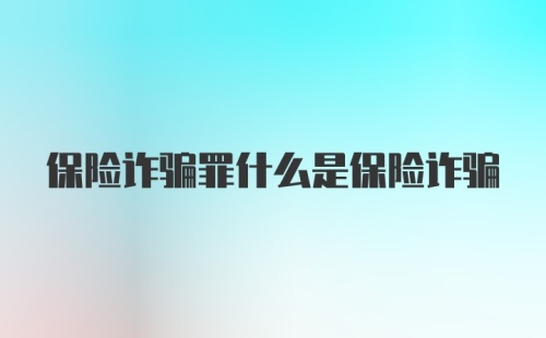 保险诈骗罪什么是保险诈骗