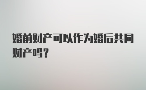 婚前财产可以作为婚后共同财产吗？