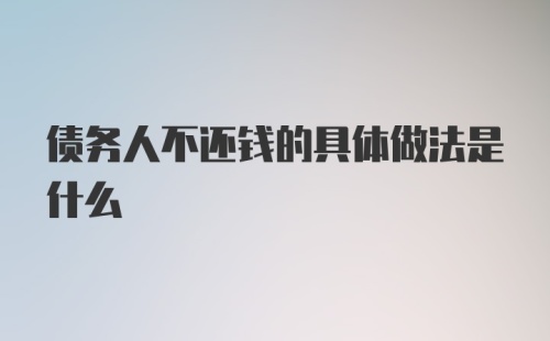 债务人不还钱的具体做法是什么