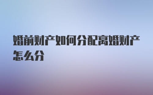 婚前财产如何分配离婚财产怎么分