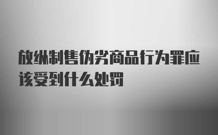 放纵制售伪劣商品行为罪应该受到什么处罚