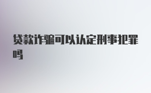 贷款诈骗可以认定刑事犯罪吗