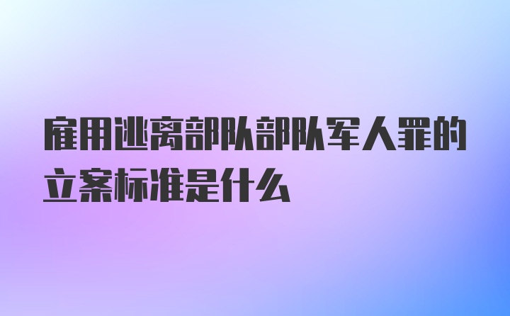 雇用逃离部队部队军人罪的立案标准是什么