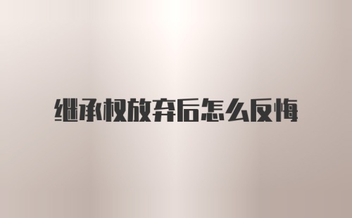 继承权放弃后怎么反悔