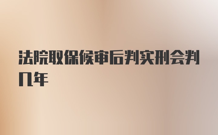 法院取保候审后判实刑会判几年