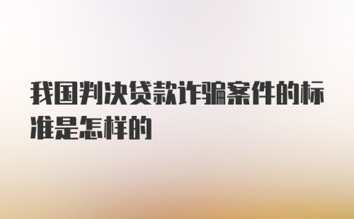 我国判决贷款诈骗案件的标准是怎样的