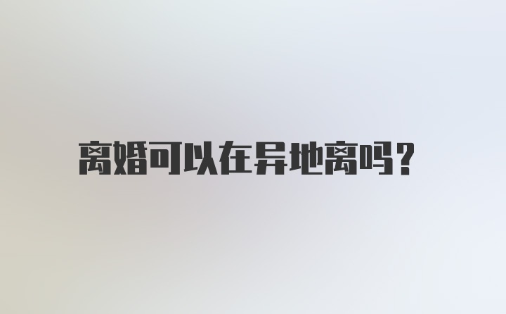 离婚可以在异地离吗？