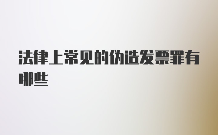 法律上常见的伪造发票罪有哪些