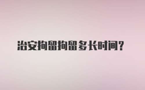 治安拘留拘留多长时间？