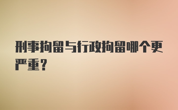 刑事拘留与行政拘留哪个更严重？