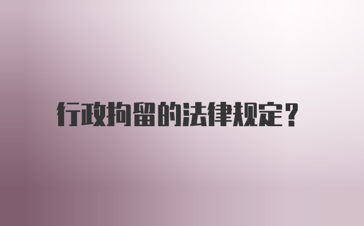 行政拘留的法律规定？