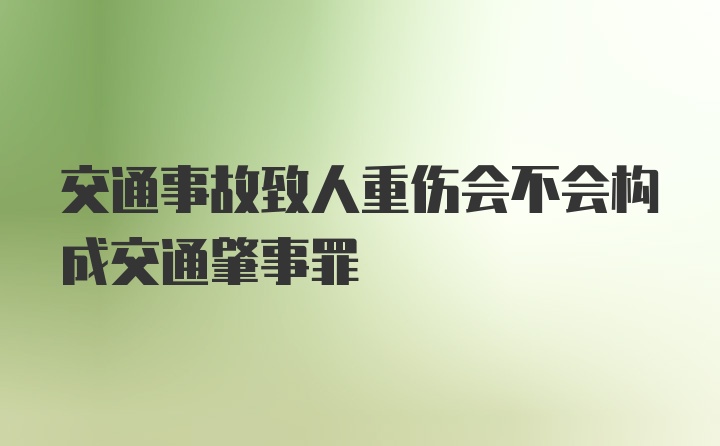 交通事故致人重伤会不会构成交通肇事罪