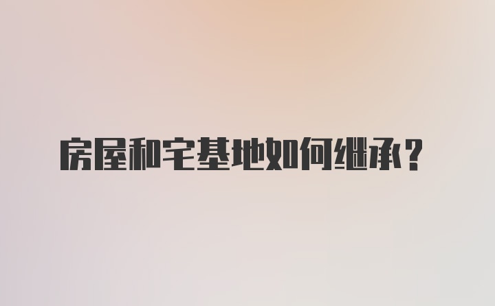 房屋和宅基地如何继承？