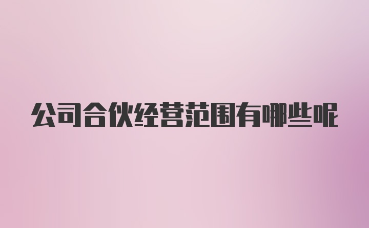 公司合伙经营范围有哪些呢