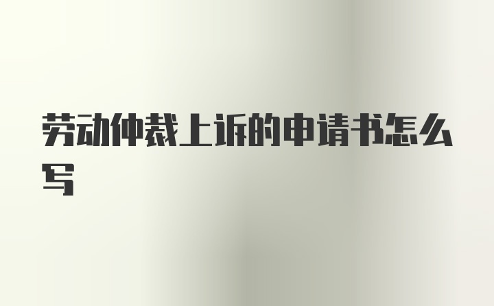 劳动仲裁上诉的申请书怎么写