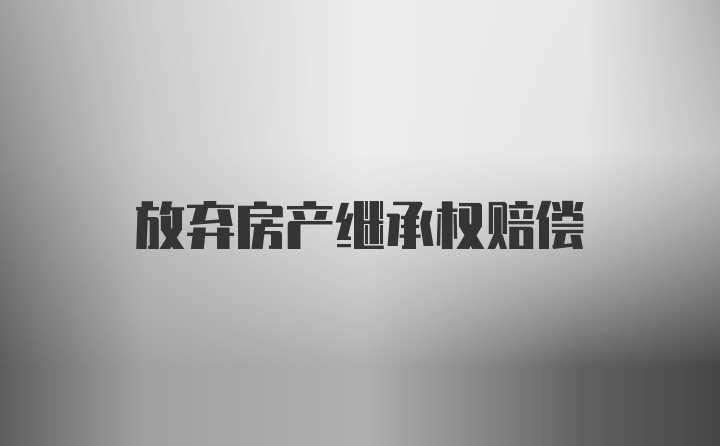 放弃房产继承权赔偿