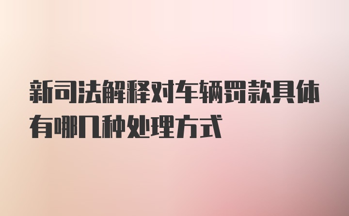 新司法解释对车辆罚款具体有哪几种处理方式