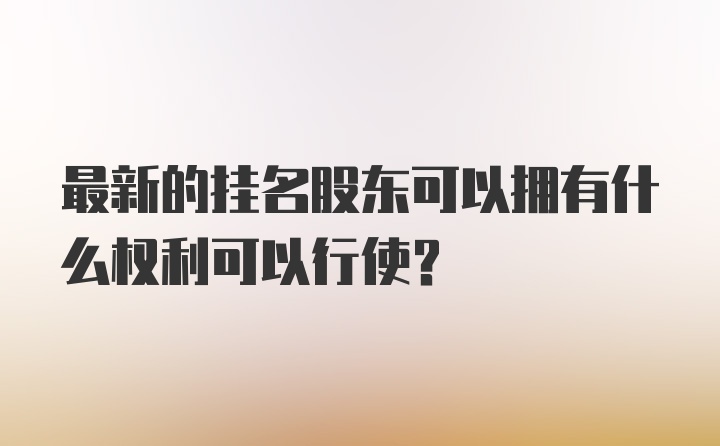 最新的挂名股东可以拥有什么权利可以行使？