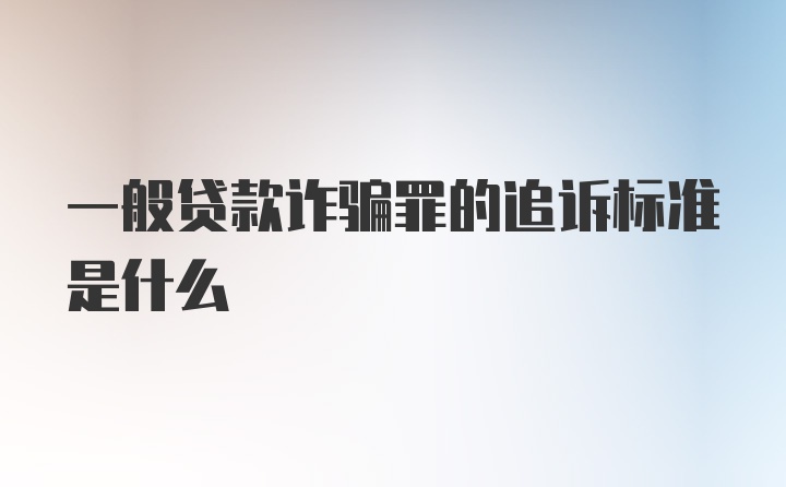 一般贷款诈骗罪的追诉标准是什么