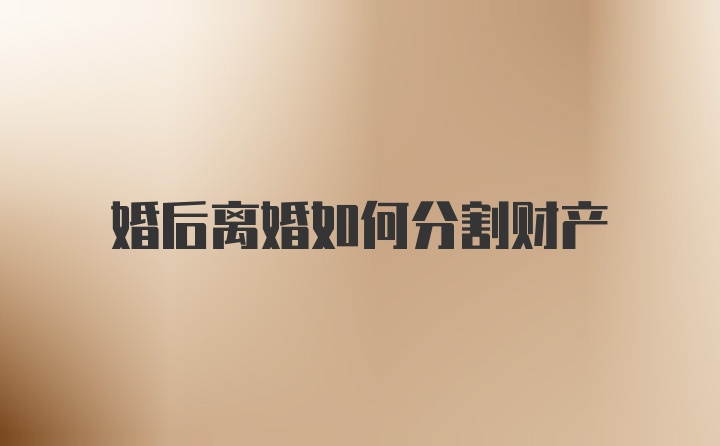 婚后离婚如何分割财产