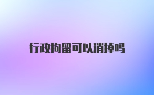 行政拘留可以消掉吗