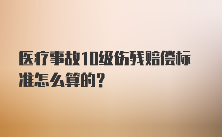 医疗事故10级伤残赔偿标准怎么算的？