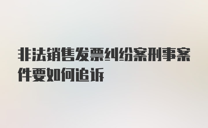 非法销售发票纠纷案刑事案件要如何追诉