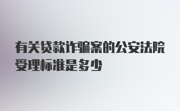 有关贷款诈骗案的公安法院受理标准是多少