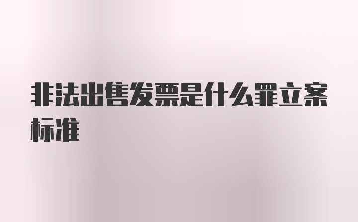 非法出售发票是什么罪立案标准