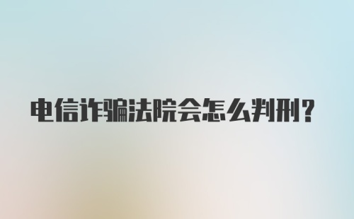 电信诈骗法院会怎么判刑？