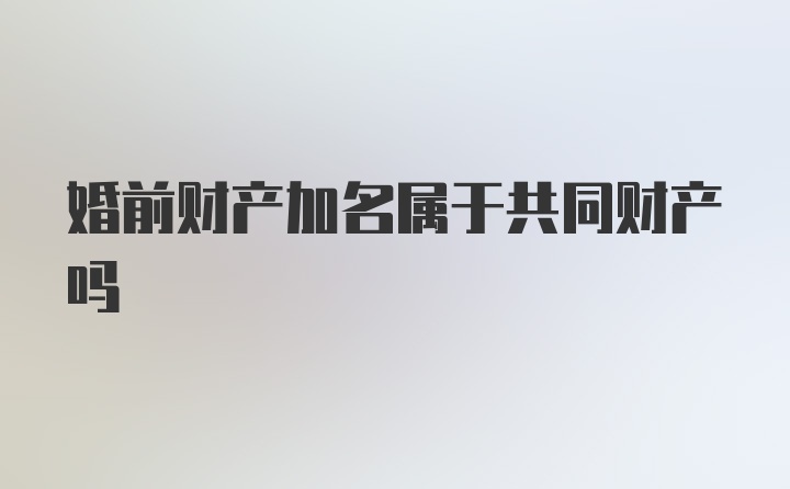 婚前财产加名属于共同财产吗