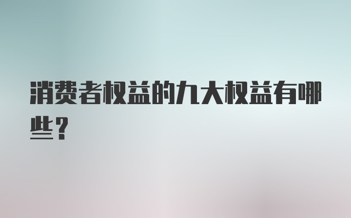 消费者权益的九大权益有哪些？