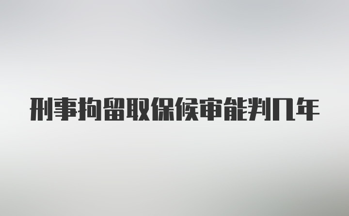 刑事拘留取保候审能判几年