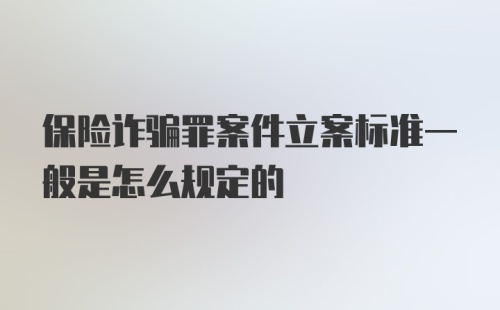 保险诈骗罪案件立案标准一般是怎么规定的