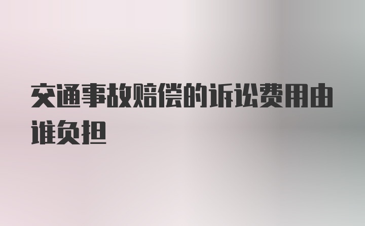 交通事故赔偿的诉讼费用由谁负担