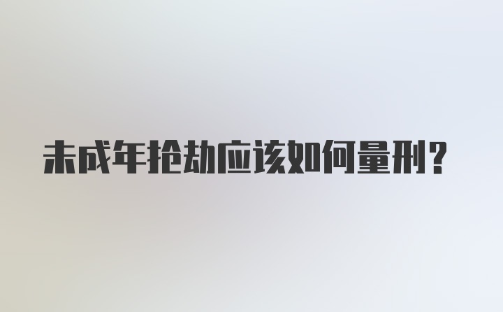 未成年抢劫应该如何量刑？