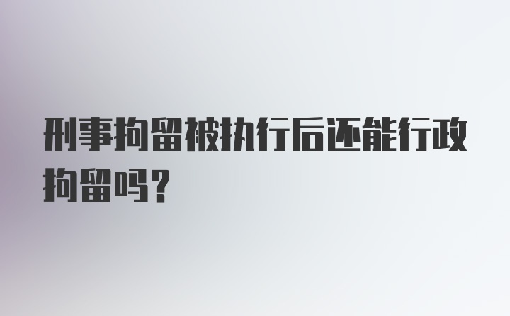 刑事拘留被执行后还能行政拘留吗？