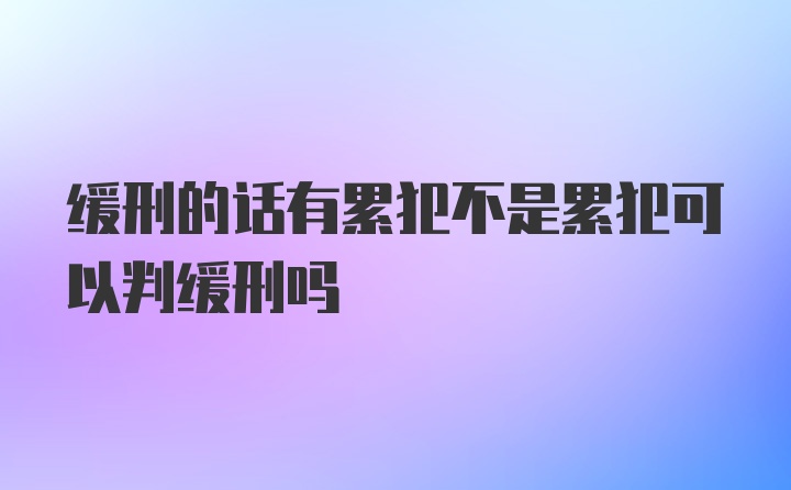 缓刑的话有累犯不是累犯可以判缓刑吗