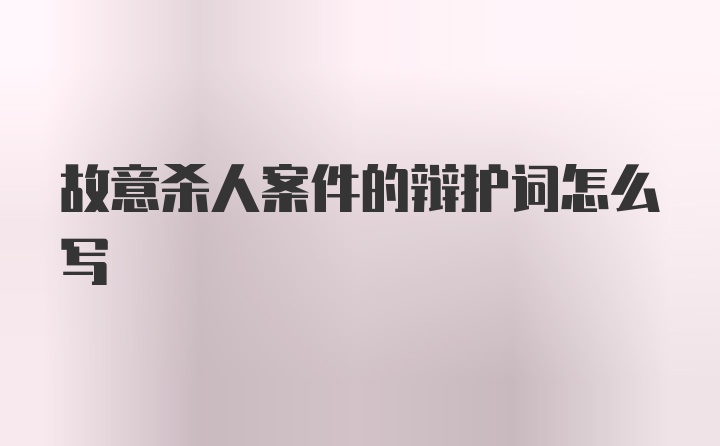 故意杀人案件的辩护词怎么写